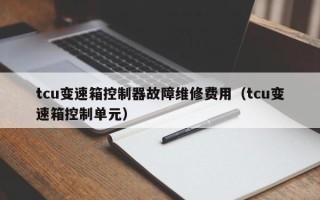 tcu變速箱控制器故障維修費用（tcu變速箱控制單元）