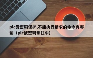 plc受密碼保護,不能執行請求的命令有哪些（plc被密碼鎖住中）