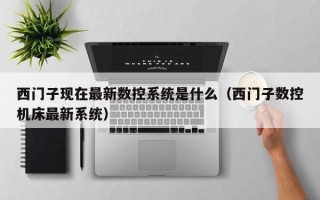 西門子現在最新數控系統是什么（西門子數控機床最新系統）