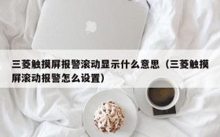 三菱觸摸屏報警滾動顯示什么意思（三菱觸摸屏滾動報警怎么設置）