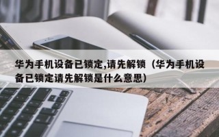 華為手機設備已鎖定,請先解鎖（華為手機設備已鎖定請先解鎖是什么意思）