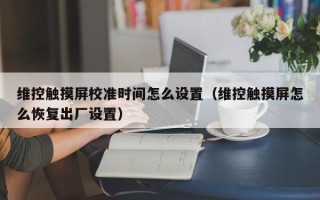 維控觸摸屏校準(zhǔn)時(shí)間怎么設(shè)置（維控觸摸屏怎么恢復(fù)出廠設(shè)置）