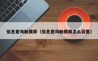 信息查詢觸摸屏（信息查詢觸摸屏怎么設(shè)置）