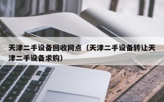 天津二手設備回收網點（天津二手設備轉讓天津二手設備求購）