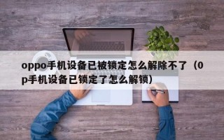 oppo手機(jī)設(shè)備已被鎖定怎么解除不了（0p手機(jī)設(shè)備已鎖定了怎么解鎖）