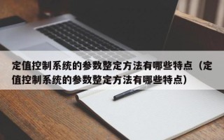 定值控制系統的參數整定方法有哪些特點（定值控制系統的參數整定方法有哪些特點）