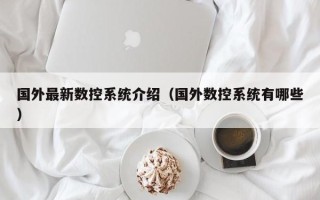 國外最新數(shù)控系統(tǒng)介紹（國外數(shù)控系統(tǒng)有哪些）