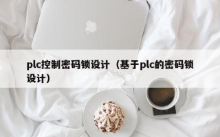 plc控制密碼鎖設計（基于plc的密碼鎖設計）