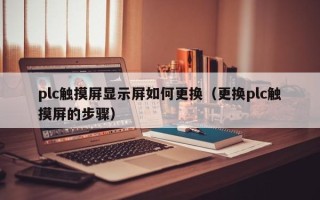 plc觸摸屏顯示屏如何更換（更換plc觸摸屏的步驟）