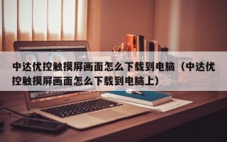 中達優控觸摸屏畫面怎么下載到電腦（中達優控觸摸屏畫面怎么下載到電腦上）