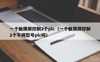 一個觸摸屏控制2個plc（一個觸摸屏控制2個不同型號plc嗎）
