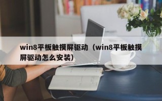 win8平板觸摸屏驅動（win8平板觸摸屏驅動怎么安裝）