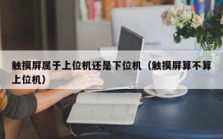 觸摸屏屬于上位機(jī)還是下位機(jī)（觸摸屏算不算上位機(jī)）