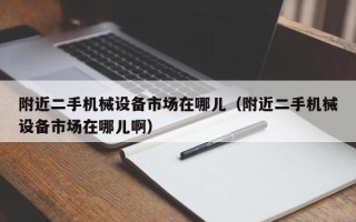 附近二手機(jī)械設(shè)備市場在哪兒（附近二手機(jī)械設(shè)備市場在哪兒啊）