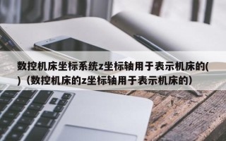 數控機床坐標系統z坐標軸用于表示機床的()（數控機床的z坐標軸用于表示機床的）