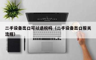 二手設備出口可以退稅嗎（二手設備出口報關流程）