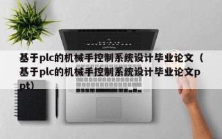 基于plc的機械手控制系統設計畢業論文（基于plc的機械手控制系統設計畢業論文ppt）