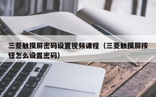 三菱觸摸屏密碼設置視頻課程（三菱觸摸屏按鈕怎么設置密碼）