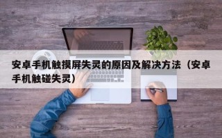 安卓手機觸摸屏失靈的原因及解決方法（安卓手機觸碰失靈）