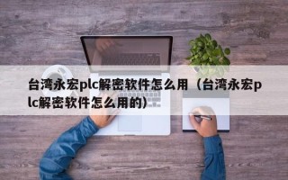臺灣永宏plc解密軟件怎么用（臺灣永宏plc解密軟件怎么用的）