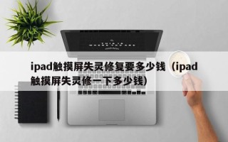 ipad觸摸屏失靈修復(fù)要多少錢（ipad觸摸屏失靈修一下多少錢）