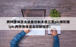 兩種液體混合裝置控制系統三菱plc梯形圖（plc兩種液體混合控制程序）