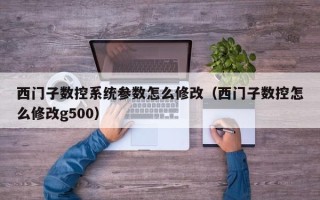 西門子數控系統參數怎么修改（西門子數控怎么修改g500）