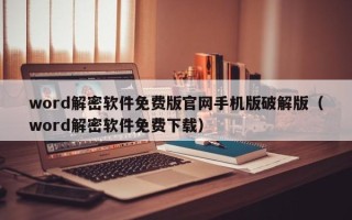 word解密軟件免費版官網手機版破解版（word解密軟件免費下載）