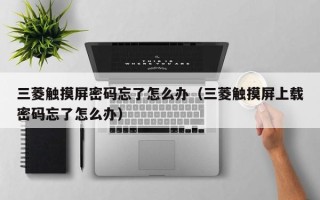 三菱觸摸屏密碼忘了怎么辦（三菱觸摸屏上載密碼忘了怎么辦）