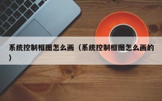 系統控制框圖怎么畫（系統控制框圖怎么畫的）