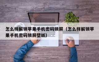 怎么樣解鎖蘋果手機密碼鎖屏（怎么樣解鎖蘋果手機密碼鎖屏壁紙）