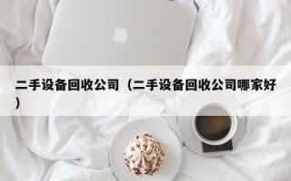 二手設(shè)備回收公司（二手設(shè)備回收公司哪家好）