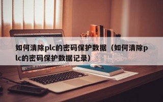 如何清除plc的密碼保護(hù)數(shù)據(jù)（如何清除plc的密碼保護(hù)數(shù)據(jù)記錄）