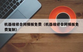 機器維修合同模板免費（機器維修合同模板免費復制）