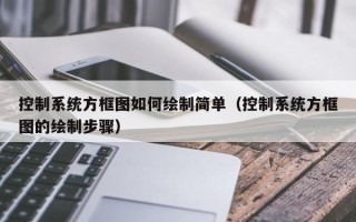 控制系統方框圖如何繪制簡單（控制系統方框圖的繪制步驟）