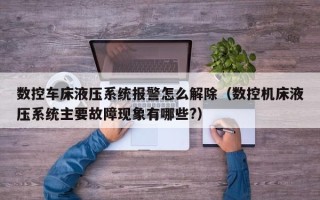 數控車床液壓系統報警怎么解除（數控機床液壓系統主要故障現象有哪些?）