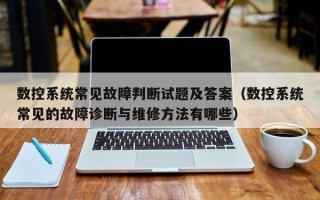數控系統常見故障判斷試題及答案（數控系統常見的故障診斷與維修方法有哪些）
