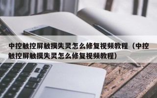 中控觸控屏觸摸失靈怎么修復(fù)視頻教程（中控觸控屏觸摸失靈怎么修復(fù)視頻教程）