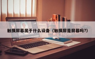 觸摸屏幕屬于什么設備（觸摸屏是屏幕嗎?）