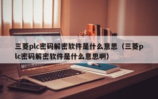 三菱plc密碼解密軟件是什么意思（三菱plc密碼解密軟件是什么意思啊）