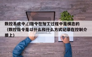 數控系統中,()指令在加工過程中是模態的（數控指令是以什么和什么方式記錄在控制介質上）