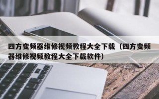 四方變頻器維修視頻教程大全下載（四方變頻器維修視頻教程大全下載軟件）