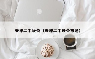 天津二手設備（天津二手設備市場）