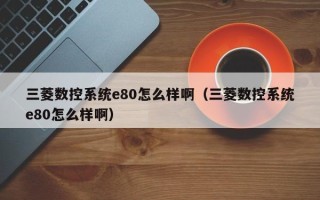 三菱數控系統e80怎么樣啊（三菱數控系統e80怎么樣啊）