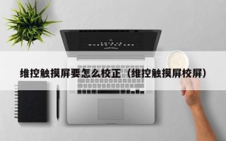 維控觸摸屏要怎么校正（維控觸摸屏校屏）