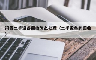 閑置二手設備回收怎么處理（二手設備的回收）
