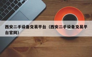 西安二手設(shè)備交易平臺（西安二手設(shè)備交易平臺官網(wǎng)）