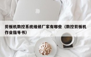 剪板機數控系統維修廠家有哪些（數控剪板機作業指導書）