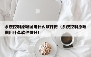 系統(tǒng)控制原理圖用什么軟件做（系統(tǒng)控制原理圖用什么軟件做好）