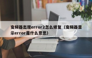 變頻器出現(xiàn)error2怎么修復(fù)（變頻器顯示error是什么意思）